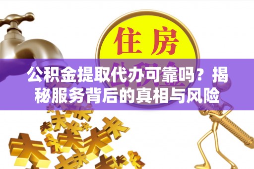 象州公积金提取代办可靠吗？揭秘服务背后的真相与风险