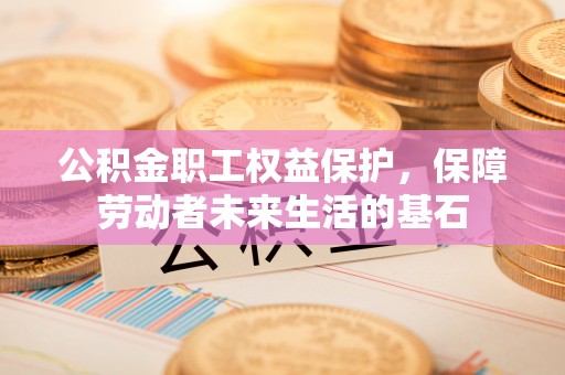 象州公积金职工权益保护，保障劳动者未来生活的基石