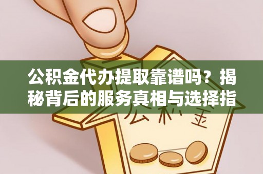 象州公积金代办提取靠谱吗？揭秘背后的服务真相与选择指南