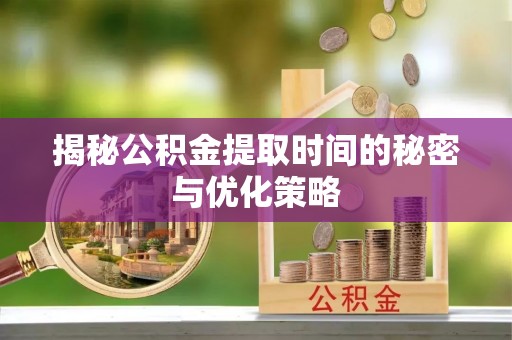 象州揭秘公积金提取时间的秘密与优化策略