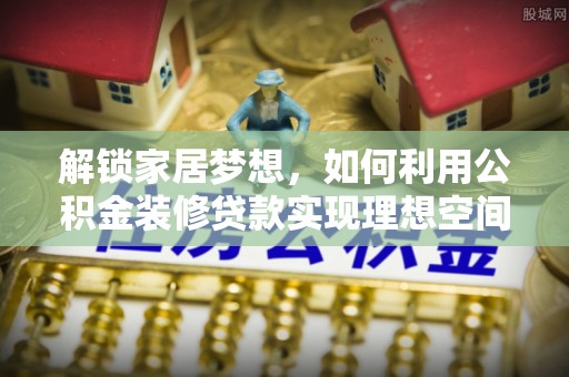 象州解锁家居梦想，如何利用公积金装修贷款实现理想空间