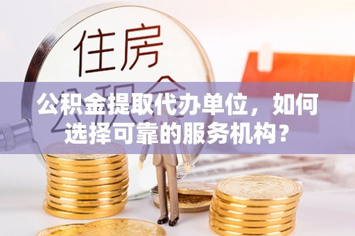象州公积金提取代办单位，如何选择可靠的服务机构？