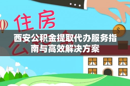 象州西安公积金提取代办服务指南与高效解决方案