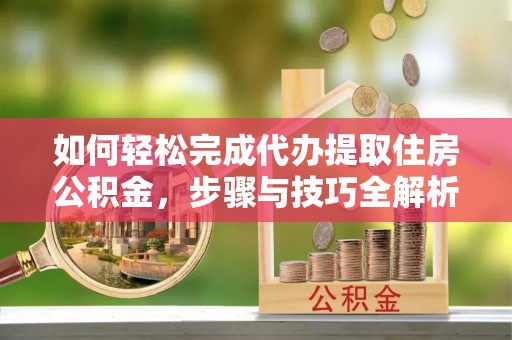 象州如何轻松完成代办提取住房公积金，步骤与技巧全解析