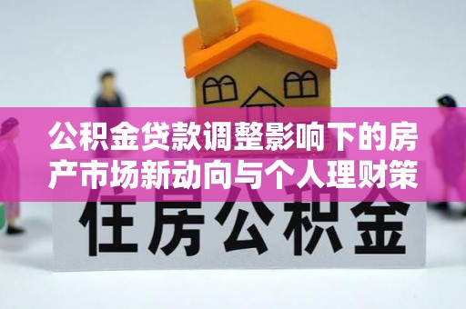 象州公积金贷款调整影响下的房产市场新动向与个人理财策略