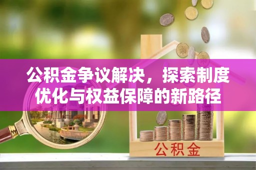 象州公积金争议解决，探索制度优化与权益保障的新路径