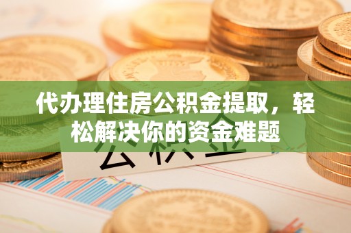 象州代办理住房公积金提取，轻松解决你的资金难题