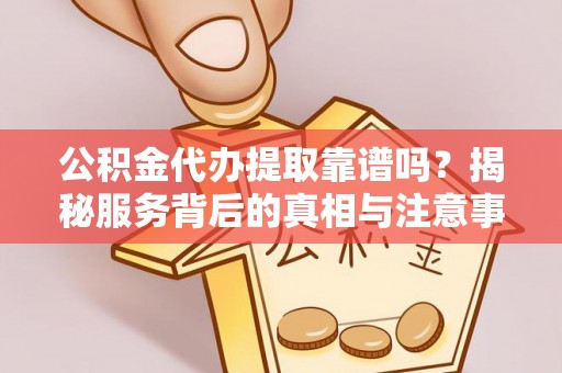 象州公积金代办提取靠谱吗？揭秘服务背后的真相与注意事项
