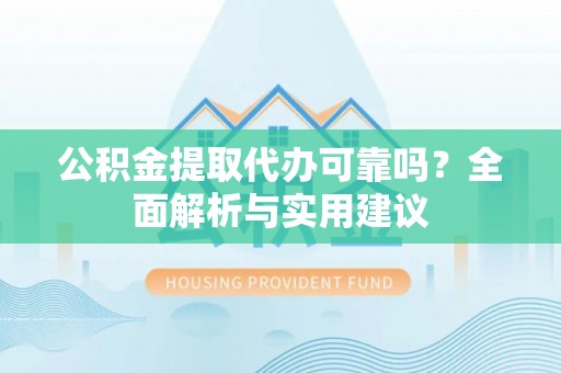 象州公积金提取代办可靠吗？全面解析与实用建议