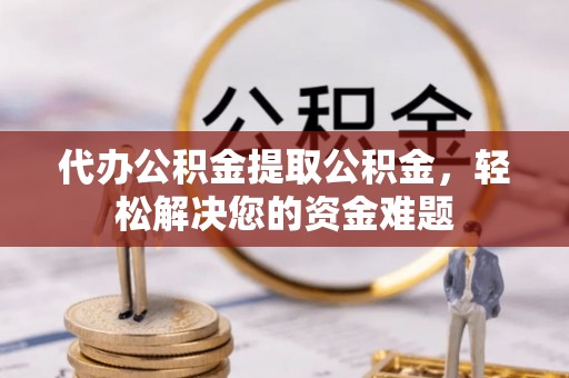 象州代办公积金提取公积金，轻松解决您的资金难题