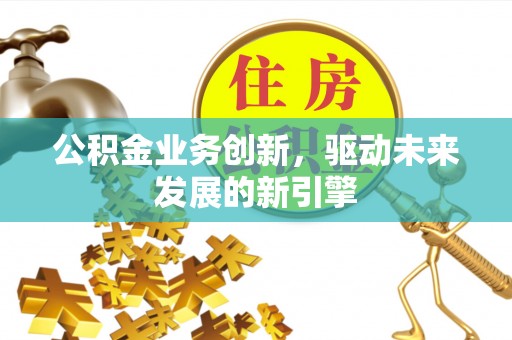 象州公积金业务创新，驱动未来发展的新引擎