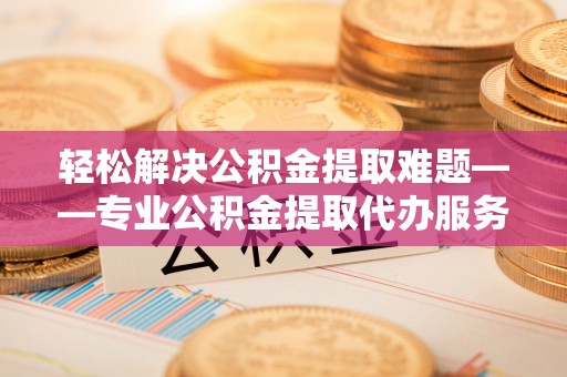 象州轻松解决公积金提取难题——专业公积金提取代办服务详解