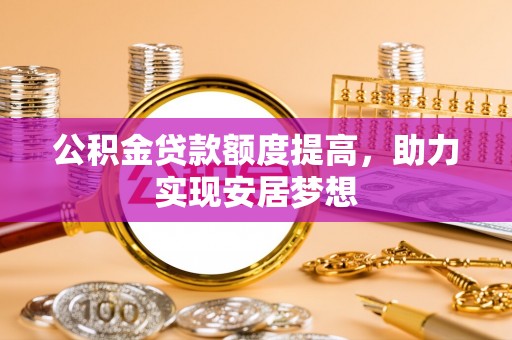 象州公积金贷款额度提高，助力实现安居梦想