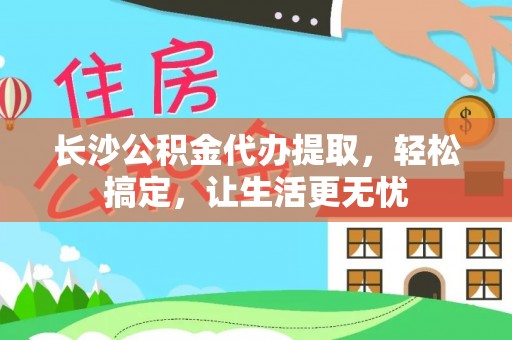 象州长沙公积金代办提取，轻松搞定，让生活更无忧