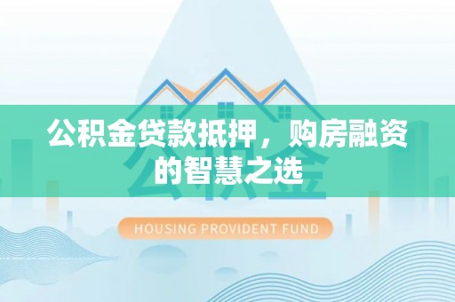 象州公积金贷款抵押，购房融资的智慧之选