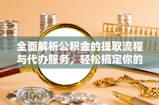 象州全面解析公积金的提取流程与代办服务，轻松搞定你的公积金咨询代办提取