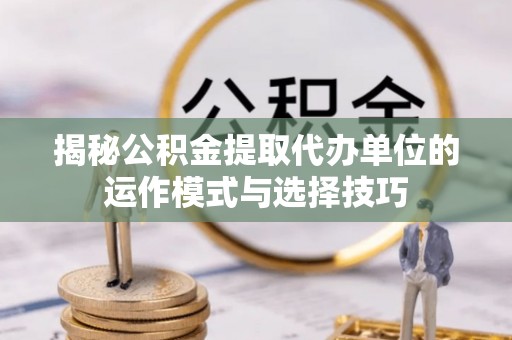 象州揭秘公积金提取代办单位的运作模式与选择技巧