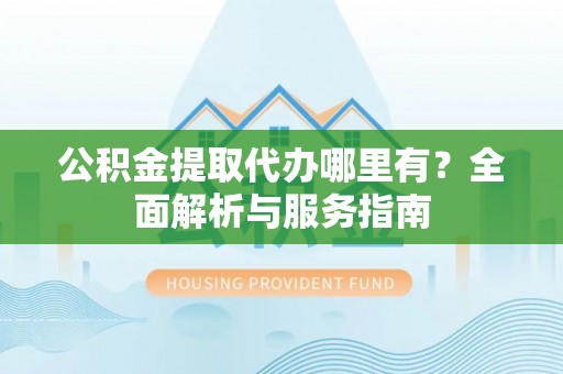 象州公积金提取代办哪里有？全面解析与服务指南