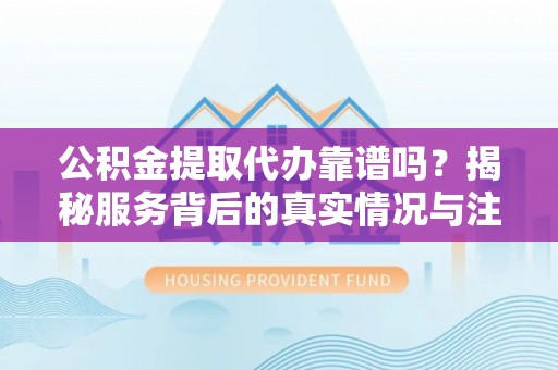 象州公积金提取代办靠谱吗？揭秘服务背后的真实情况与注意事项