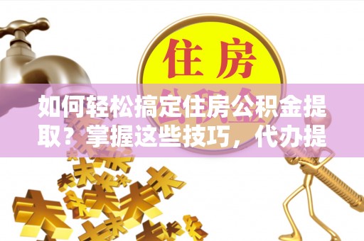 象州如何轻松搞定住房公积金提取？掌握这些技巧，代办提取住房公积金不再难