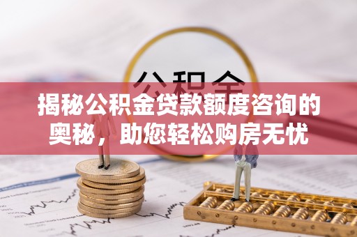 象州揭秘公积金贷款额度咨询的奥秘，助您轻松购房无忧