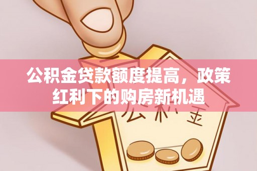 象州公积金贷款额度提高，政策红利下的购房新机遇