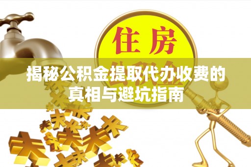 象州揭秘公积金提取代办收费的真相与避坑指南
