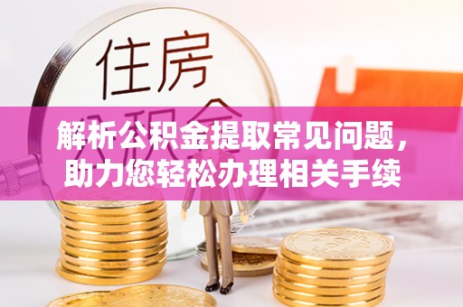 象州解析公积金提取常见问题，助力您轻松办理相关手续
