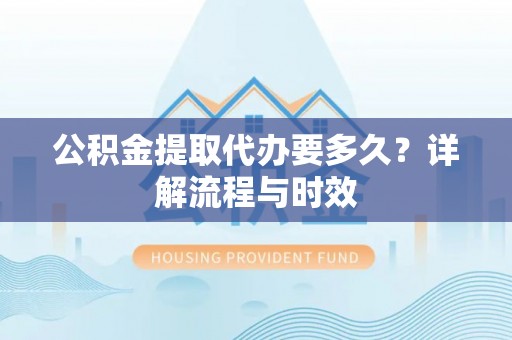 象州公积金提取代办要多久？详解流程与时效