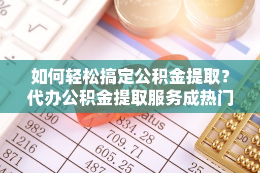 象州如何轻松搞定公积金提取？代办公积金提取服务成热门选择