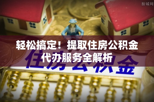 象州轻松搞定！提取住房公积金代办服务全解析