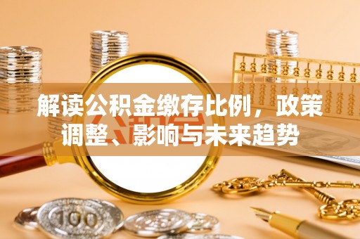 象州解读公积金缴存比例，政策调整、影响与未来趋势