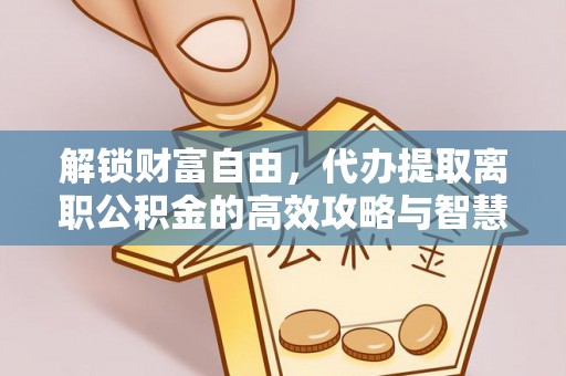 象州解锁财富自由，代办提取离职公积金的高效攻略与智慧选择