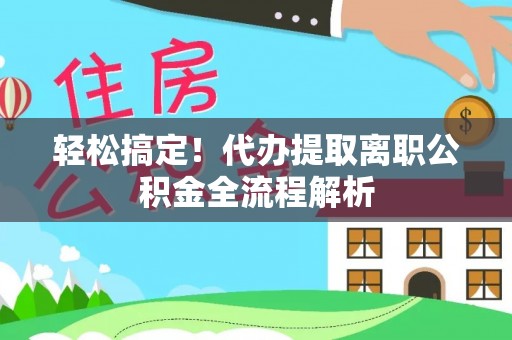 象州轻松搞定！代办提取离职公积金全流程解析