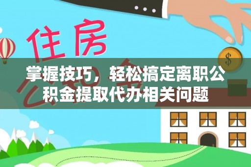 象州掌握技巧，轻松搞定离职公积金提取代办相关问题