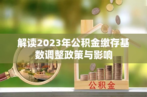 象州解读2023年公积金缴存基数调整政策与影响