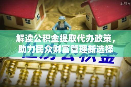 象州解读公积金提取代办政策，助力民众财富管理新选择