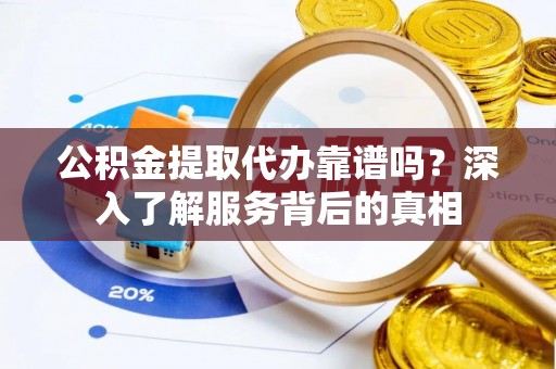 象州公积金提取代办靠谱吗？深入了解服务背后的真相