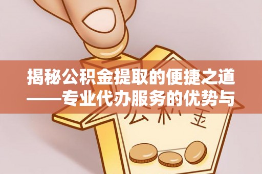 象州揭秘公积金提取的便捷之道——专业代办服务的优势与选择