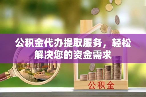 象州公积金代办提取服务，轻松解决您的资金需求