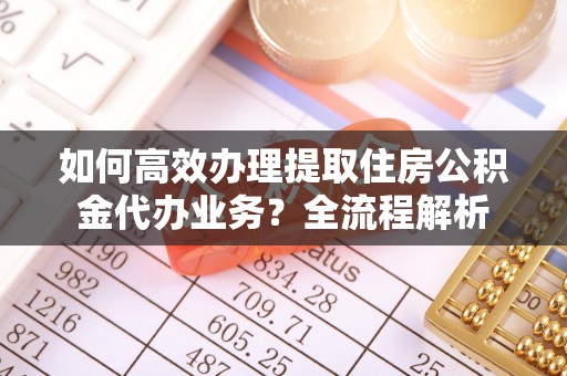象州如何高效办理提取住房公积金代办业务？全流程解析