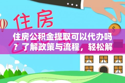 象州住房公积金提取可以代办吗？了解政策与流程，轻松解决疑惑