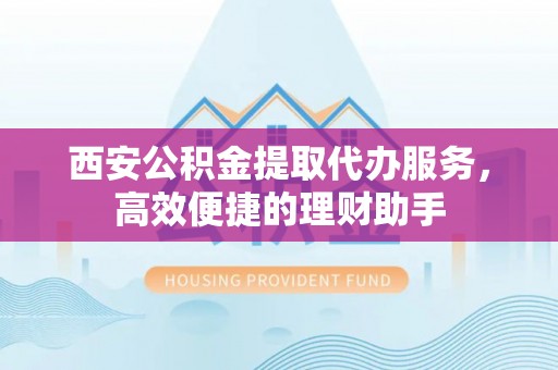 象州西安公积金提取代办服务，高效便捷的理财助手