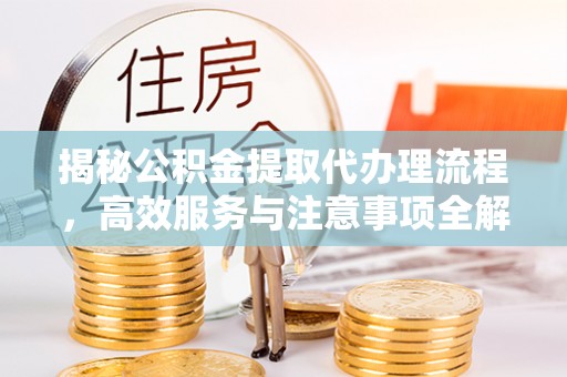 象州揭秘公积金提取代办理流程，高效服务与注意事项全解析