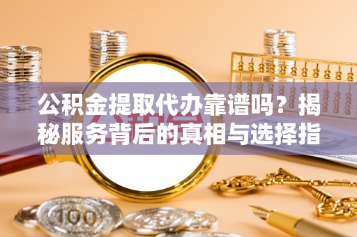 象州公积金提取代办靠谱吗？揭秘服务背后的真相与选择指南