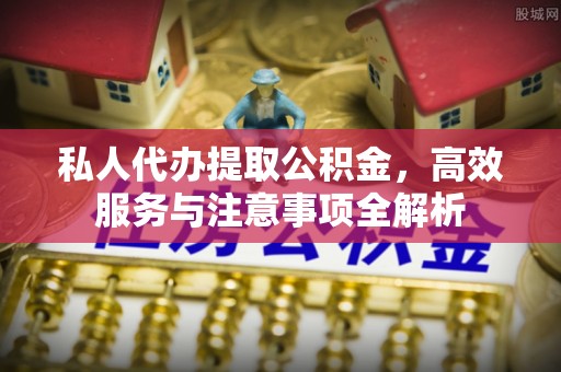 象州私人代办提取公积金，高效服务与注意事项全解析