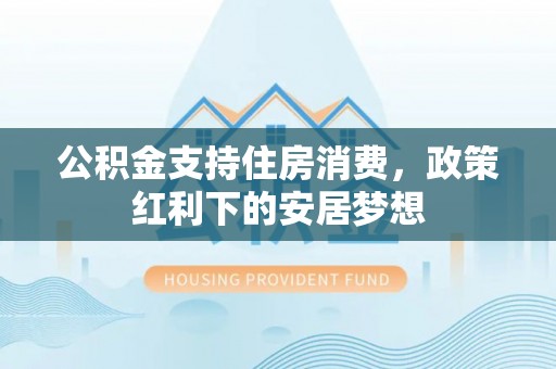 象州公积金支持住房消费，政策红利下的安居梦想