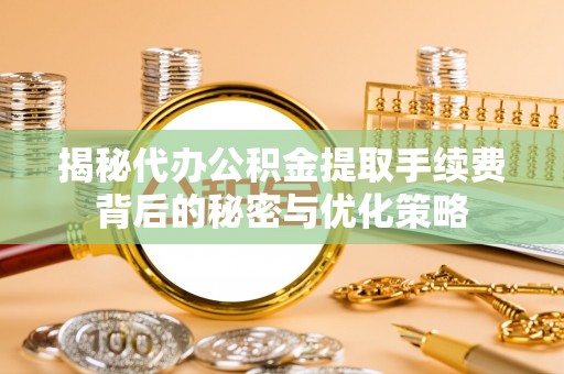 象州揭秘代办公积金提取手续费背后的秘密与优化策略