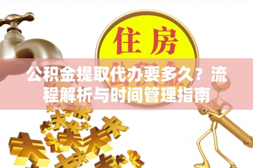 象州公积金提取代办要多久？流程解析与时间管理指南
