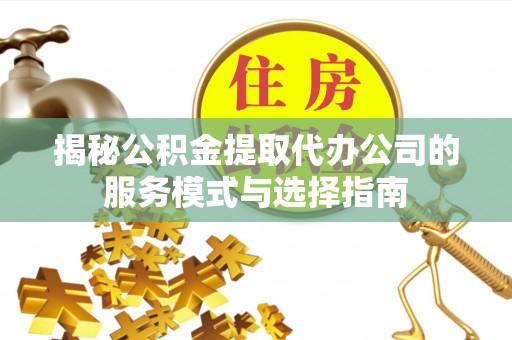 象州揭秘公积金提取代办公司的服务模式与选择指南